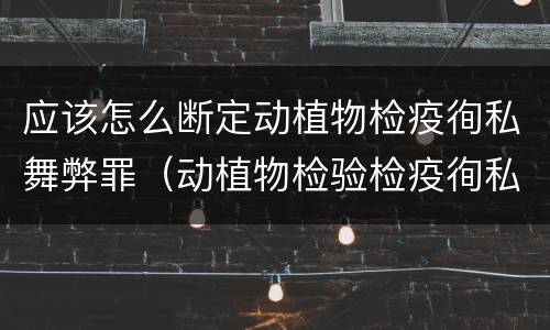 应该怎么断定动植物检疫徇私舞弊罪（动植物检验检疫徇私舞弊罪）