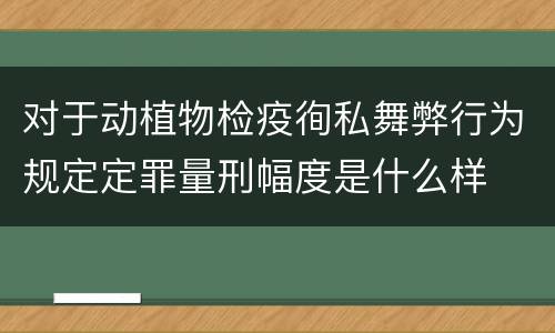 对于动植物检疫徇私舞弊行为规定定罪量刑幅度是什么样