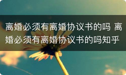 离婚必须有离婚协议书的吗 离婚必须有离婚协议书的吗知乎