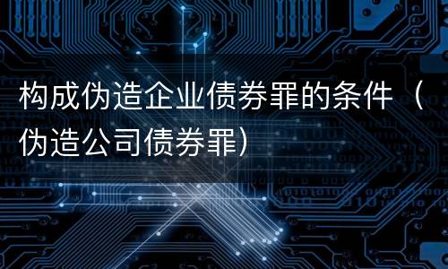 构成伪造企业债券罪的条件（伪造公司债券罪）
