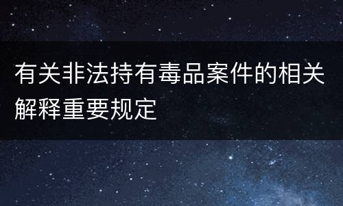 有关非法持有毒品案件的相关解释重要规定