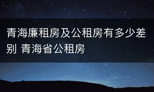 青海廉租房及公租房有多少差别 青海省公租房