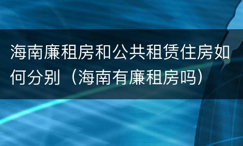 海南廉租房和公共租赁住房如何分别（海南有廉租房吗）