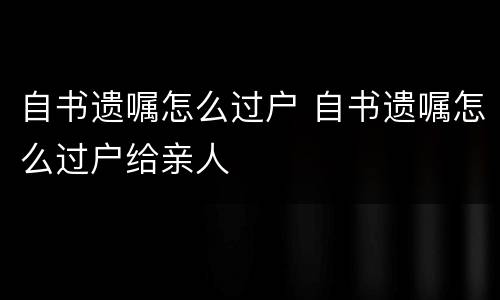 自书遗嘱怎么过户 自书遗嘱怎么过户给亲人