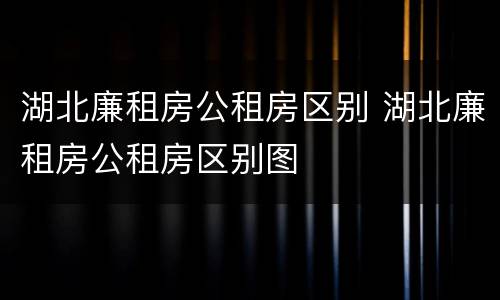 湖北廉租房公租房区别 湖北廉租房公租房区别图