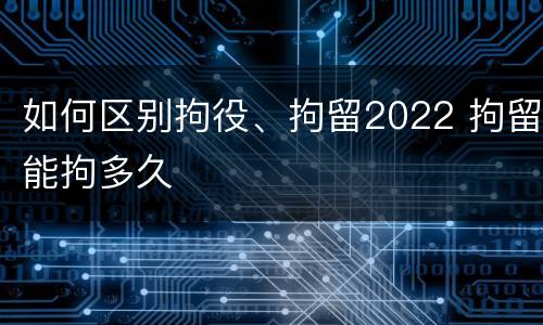 如何区别拘役、拘留2022 拘留能拘多久