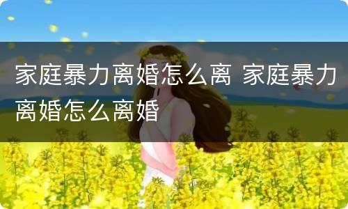 家庭暴力离婚怎么离 家庭暴力离婚怎么离婚