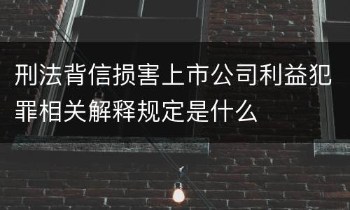 刑法背信损害上市公司利益犯罪相关解释规定是什么