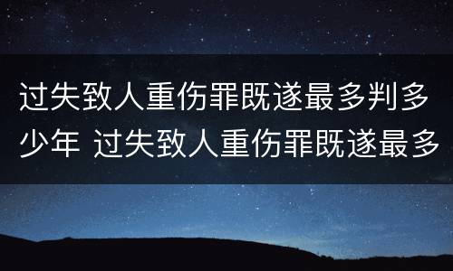 过失致人重伤罪既遂最多判多少年 过失致人重伤罪既遂最多判多少年以上