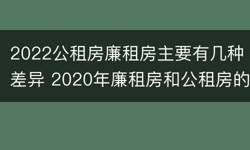 2022公租房廉租房主要有几种差异 2020年廉租房和公租房的区别