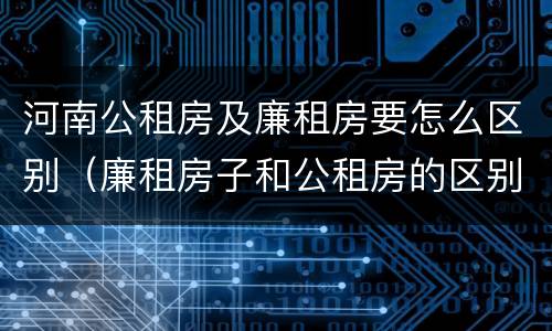 河南公租房及廉租房要怎么区别（廉租房子和公租房的区别）