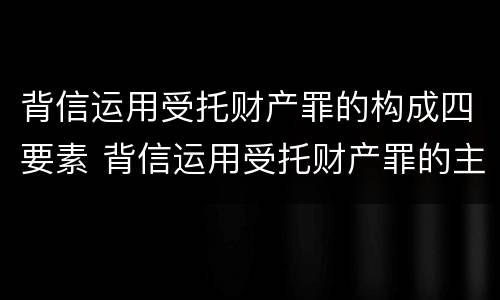 背信运用受托财产罪的构成四要素 背信运用受托财产罪的主体