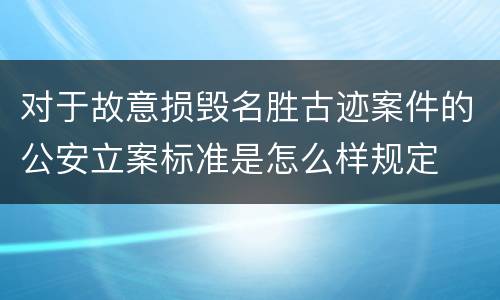 对于故意损毁名胜古迹案件的公安立案标准是怎么样规定