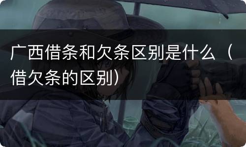 广西借条和欠条区别是什么（借欠条的区别）