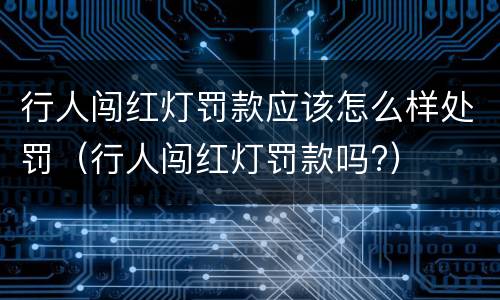 行人闯红灯罚款应该怎么样处罚（行人闯红灯罚款吗?）
