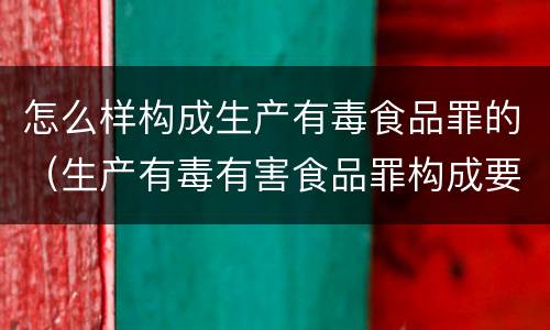 怎么样构成生产有毒食品罪的（生产有毒有害食品罪构成要件）