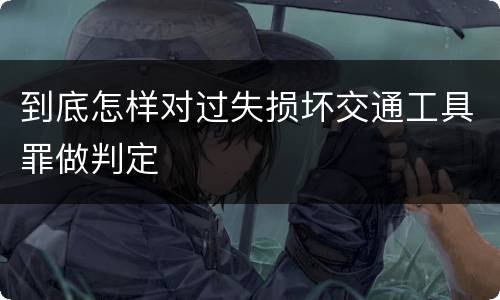 到底怎样对过失损坏交通工具罪做判定