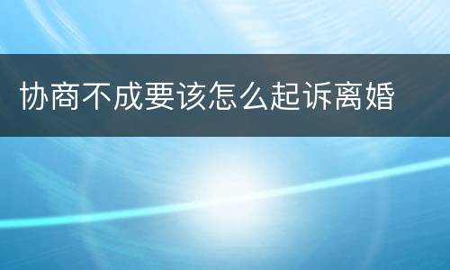 协商不成要该怎么起诉离婚