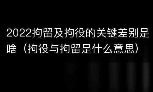 2022拘留及拘役的关键差别是啥（拘役与拘留是什么意思）