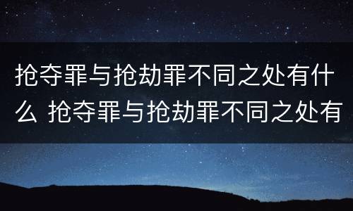 抢夺罪与抢劫罪不同之处有什么 抢夺罪与抢劫罪不同之处有什么影响