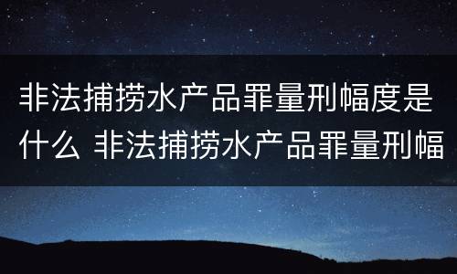 非法捕捞水产品罪量刑幅度是什么 非法捕捞水产品罪量刑幅度是什么标准