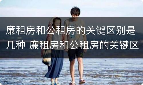 廉租房和公租房的关键区别是几种 廉租房和公租房的关键区别是几种类型