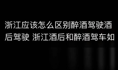 浙江应该怎么区别醉酒驾驶酒后驾驶 浙江酒后和醉酒驾车如何处罚
