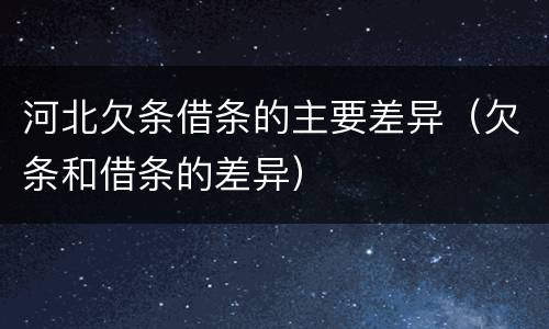 河北欠条借条的主要差异（欠条和借条的差异）