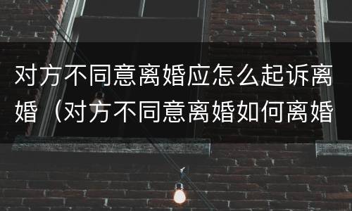 对方不同意离婚应怎么起诉离婚（对方不同意离婚如何离婚）