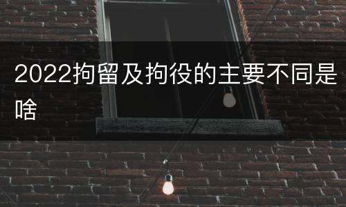2022拘留及拘役的主要不同是啥