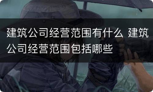 建筑公司经营范围有什么 建筑公司经营范围包括哪些