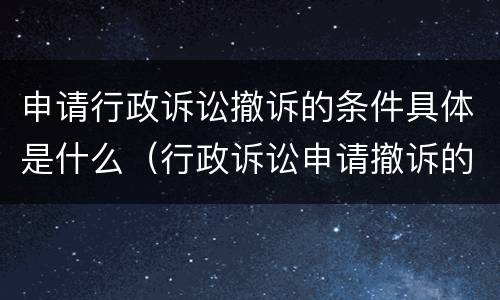 申请行政诉讼撤诉的条件具体是什么（行政诉讼申请撤诉的规定）