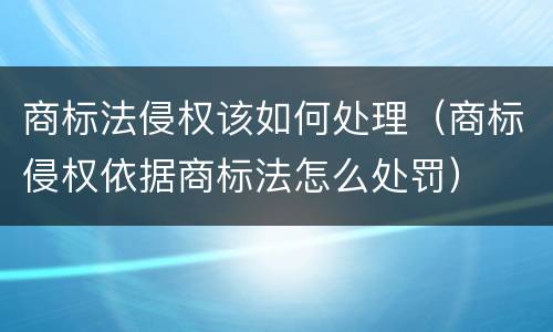 商标法侵权该如何处理（商标侵权依据商标法怎么处罚）
