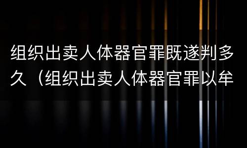 组织出卖人体器官罪既遂判多久（组织出卖人体器官罪以牟利为必要条件）
