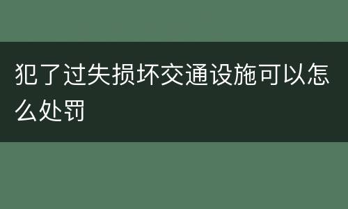 犯了过失损坏交通设施可以怎么处罚