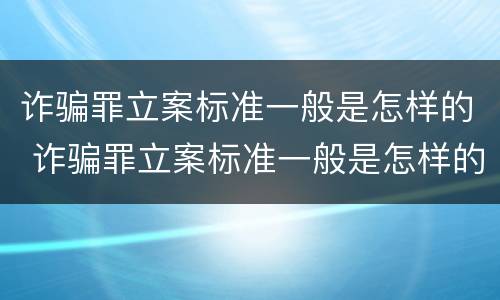 诈骗罪立案标准一般是怎样的 诈骗罪立案标准一般是怎样的案例