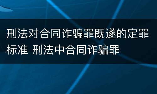 刑法对合同诈骗罪既遂的定罪标准 刑法中合同诈骗罪