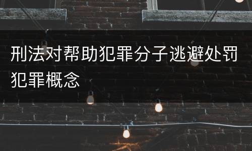刑法对帮助犯罪分子逃避处罚犯罪概念