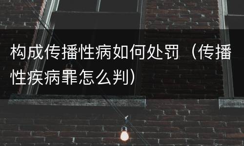 构成传播性病如何处罚（传播性疾病罪怎么判）