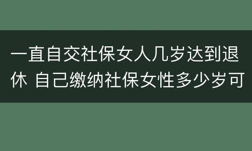 一直自交社保女人几岁达到退休 自己缴纳社保女性多少岁可以领退休金