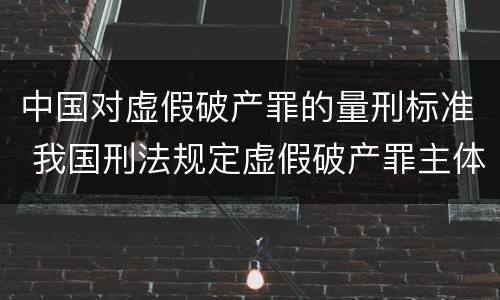 中国对虚假破产罪的量刑标准 我国刑法规定虚假破产罪主体是什么
