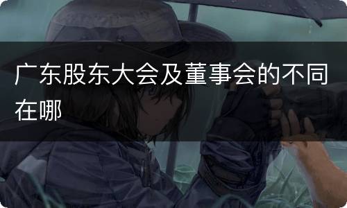 广东股东大会及董事会的不同在哪