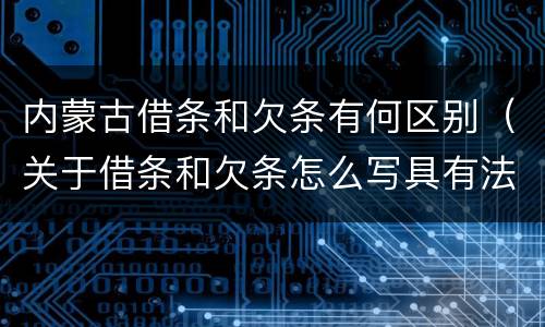 内蒙古借条和欠条有何区别（关于借条和欠条怎么写具有法律效应）