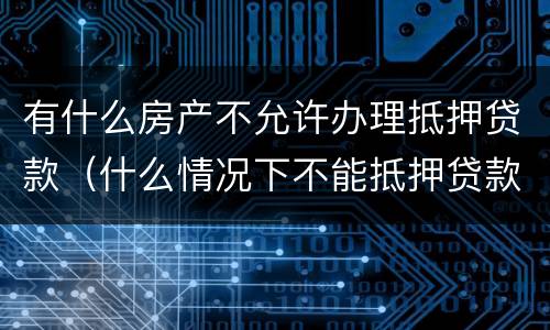 有什么房产不允许办理抵押贷款（什么情况下不能抵押贷款）