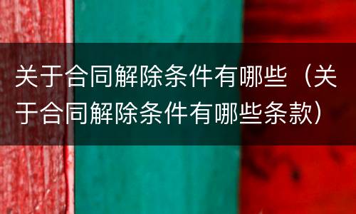 关于合同解除条件有哪些（关于合同解除条件有哪些条款）
