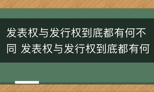 发表权与发行权到底都有何不同 发表权与发行权到底都有何不同之处
