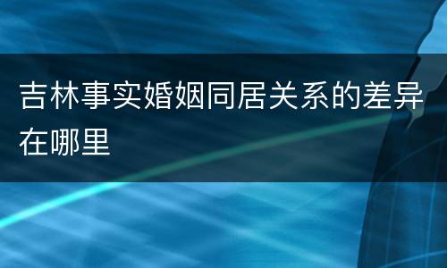 吉林事实婚姻同居关系的差异在哪里