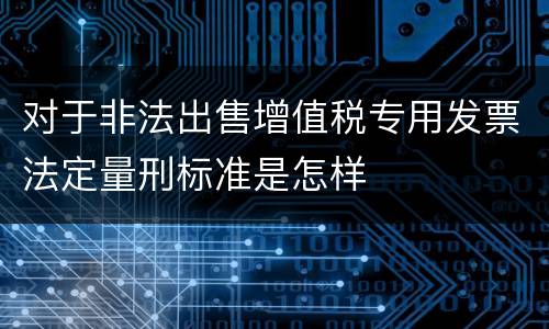 对于非法出售增值税专用发票法定量刑标准是怎样