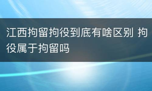 江西拘留拘役到底有啥区别 拘役属于拘留吗