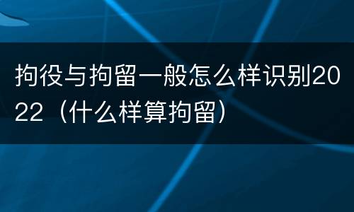 拘役与拘留一般怎么样识别2022（什么样算拘留）